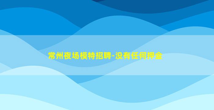 常州夜场模特招聘-没有任何押金